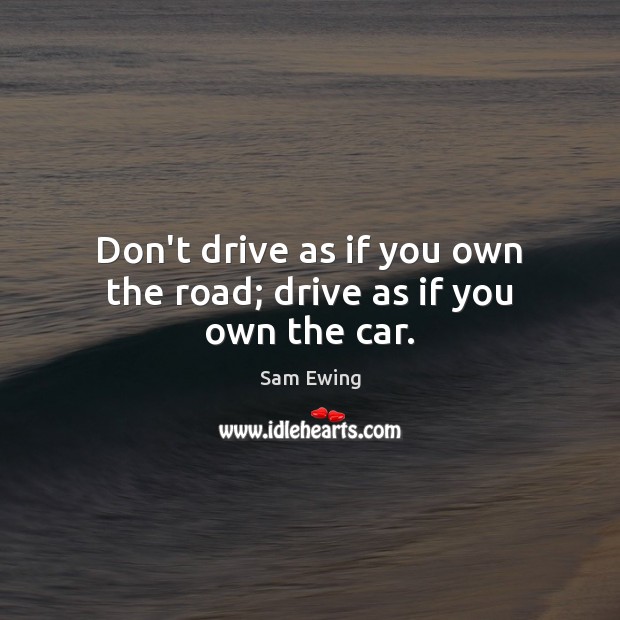Don’t drive as if you own the road; drive as if you own the car. Sam Ewing Picture Quote