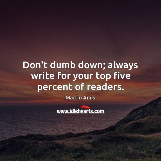 Don’t dumb down; always write for your top five percent of readers. Martin Amis Picture Quote