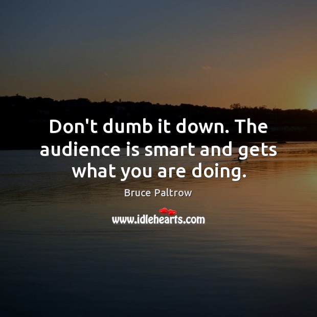 Don’t dumb it down. The audience is smart and gets what you are doing. Image