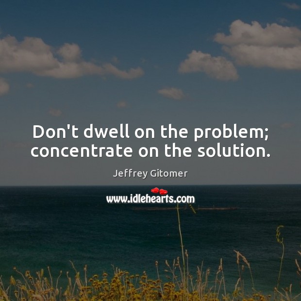 Don’t dwell on the problem; concentrate on the solution. Image
