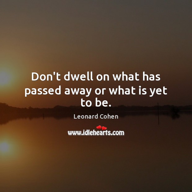 Don’t dwell on what has passed away or what is yet to be. Leonard Cohen Picture Quote
