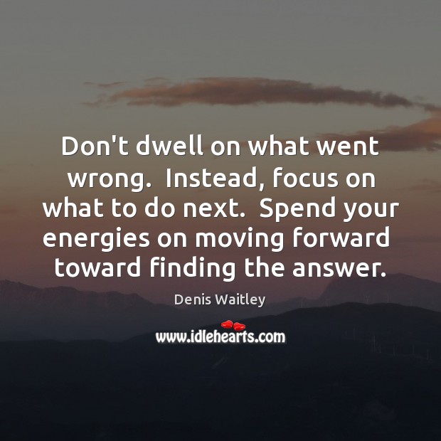 Don’t dwell on what went wrong.  Instead, focus on what to do Denis Waitley Picture Quote
