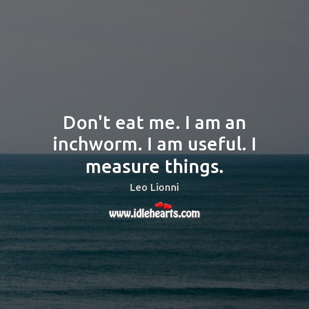 Don’t eat me. I am an inchworm. I am useful. I measure things. Leo Lionni Picture Quote
