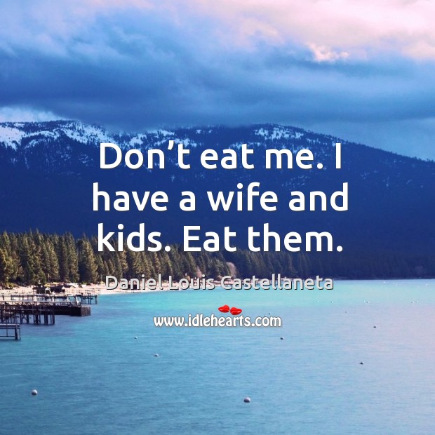 Don’t eat me. I have a wife and kids. Eat them. Image