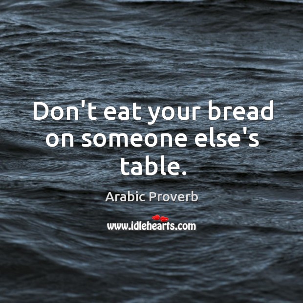 Don’t eat your bread on someone else’s table. Image