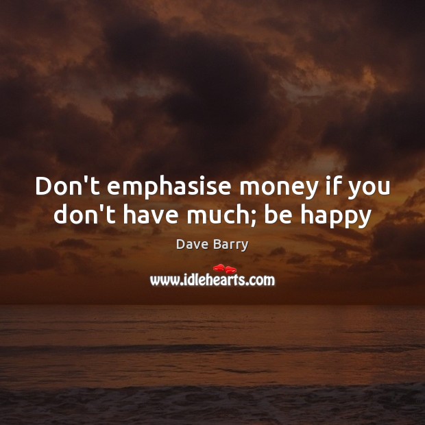 Don’t emphasise money if you don’t have much; be happy Dave Barry Picture Quote