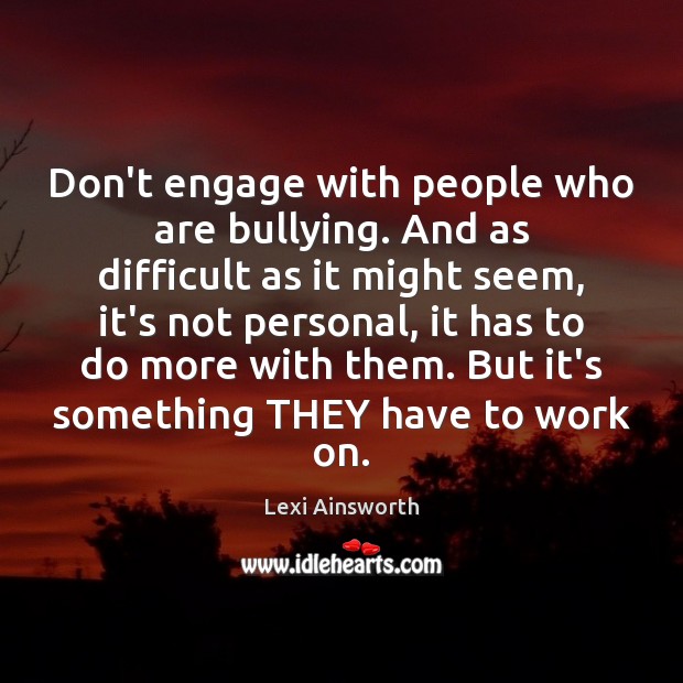 Don’t engage with people who are bullying. And as difficult as it Lexi Ainsworth Picture Quote