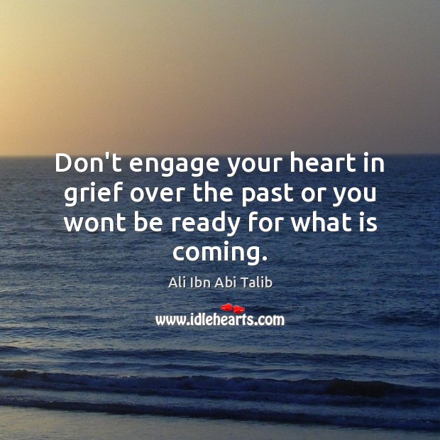 Don’t engage your heart in grief over the past or you wont be ready for what is coming. Ali Ibn Abi Talib Picture Quote