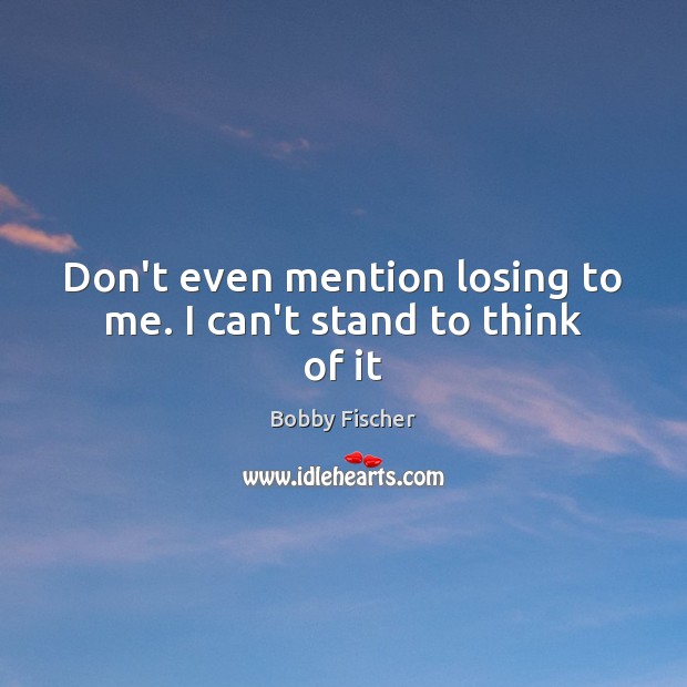 Don’t even mention losing to me. I can’t stand to think of it Bobby Fischer Picture Quote