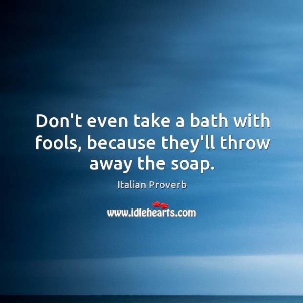 Don’t even take a bath with fools, because they’ll throw away the soap. Image