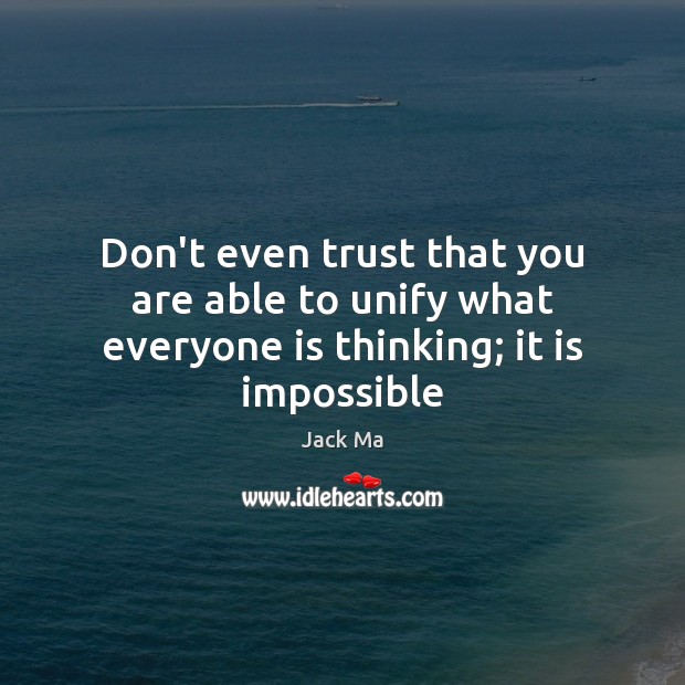 Don’t even trust that you are able to unify what everyone is thinking; it is impossible Jack Ma Picture Quote