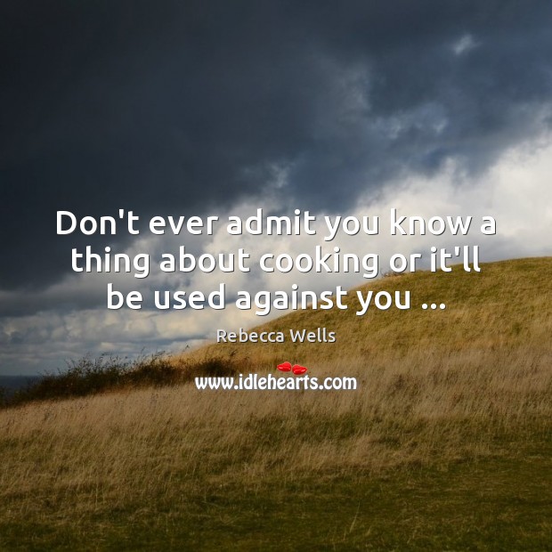 Don’t ever admit you know a thing about cooking or it’ll be used against you … Rebecca Wells Picture Quote
