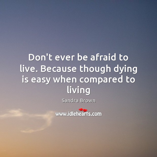 Don’t ever be afraid to live. Because though dying is easy when compared to living Sandra Brown Picture Quote