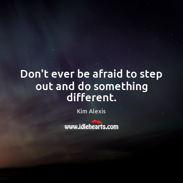 Don’t ever be afraid to step out and do something different. Kim Alexis Picture Quote