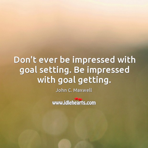 Don’t ever be impressed with goal setting. Be impressed with goal getting. Image