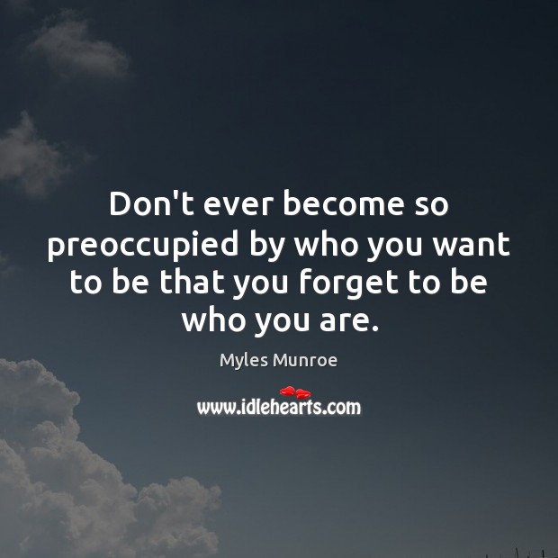 Don’t ever become so preoccupied by who you want to be that you forget to be who you are. Image