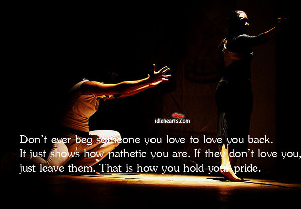Don’t ever beg someone you love to love you back. It just shows how. Picture Quotes Image