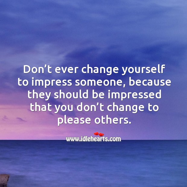 Don’t ever change yourself to impress someone, because they should be impressed that you don’t change to please others. Image