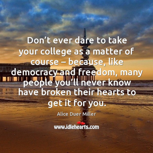 Don’t ever dare to take your college as a matter of course – because, like democracy and freedom Alice Duer Miller Picture Quote