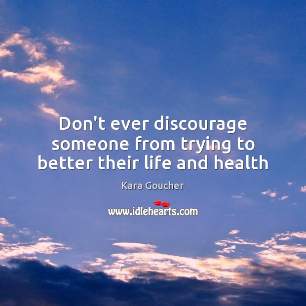 Don’t ever discourage someone from trying to better their life and health Kara Goucher Picture Quote