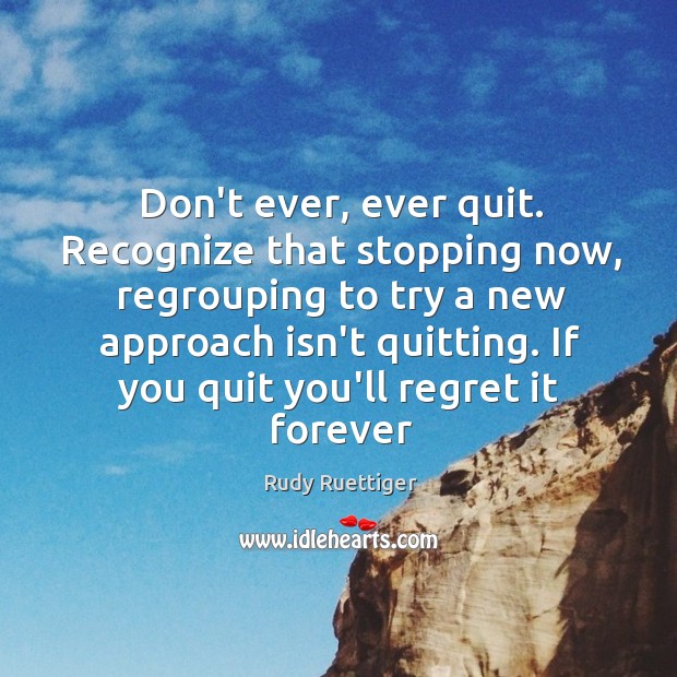 Don’t ever, ever quit. Recognize that stopping now, regrouping to try a Rudy Ruettiger Picture Quote