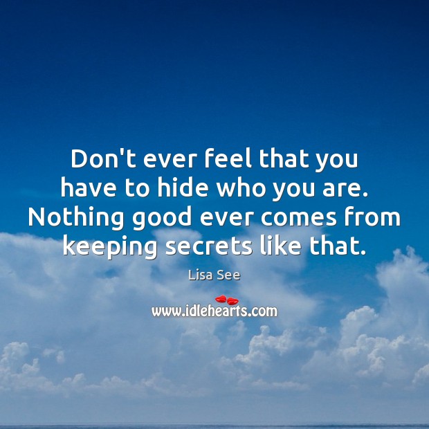 Don’t ever feel that you have to hide who you are. Nothing Lisa See Picture Quote