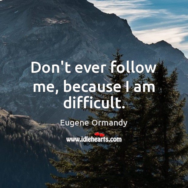 Don’t ever follow me, because I am difficult. Eugene Ormandy Picture Quote