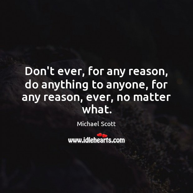 Don’t ever, for any reason, do anything to anyone, for any reason, ever, no matter what. Michael Scott Picture Quote