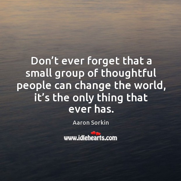 Don’t ever forget that a small group of thoughtful people can change the world, it’s the only thing that ever has. Aaron Sorkin Picture Quote