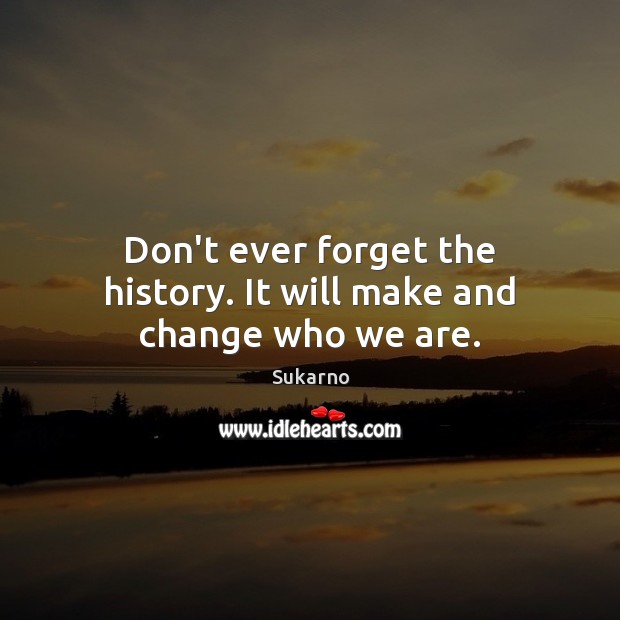 Don’t ever forget the history. It will make and change who we are. Sukarno Picture Quote