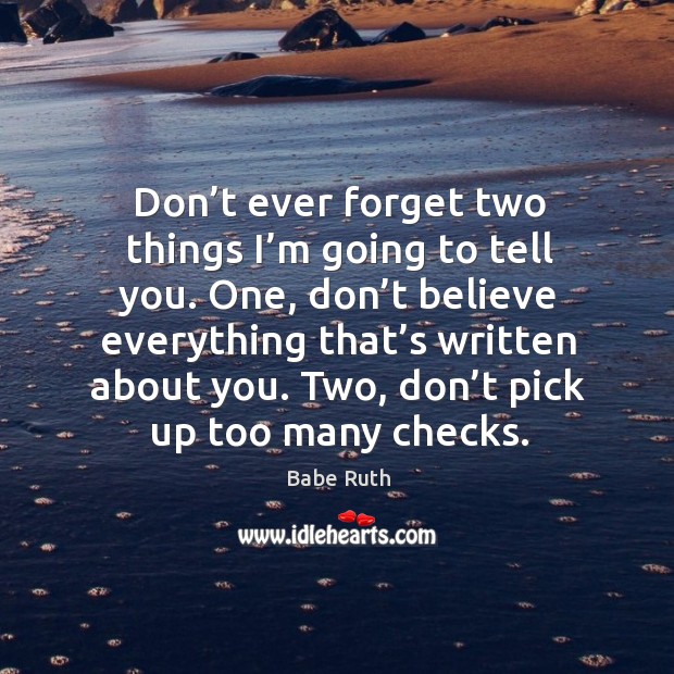 Don’t ever forget two things I’m going to tell you. One, don’t believe everything Babe Ruth Picture Quote
