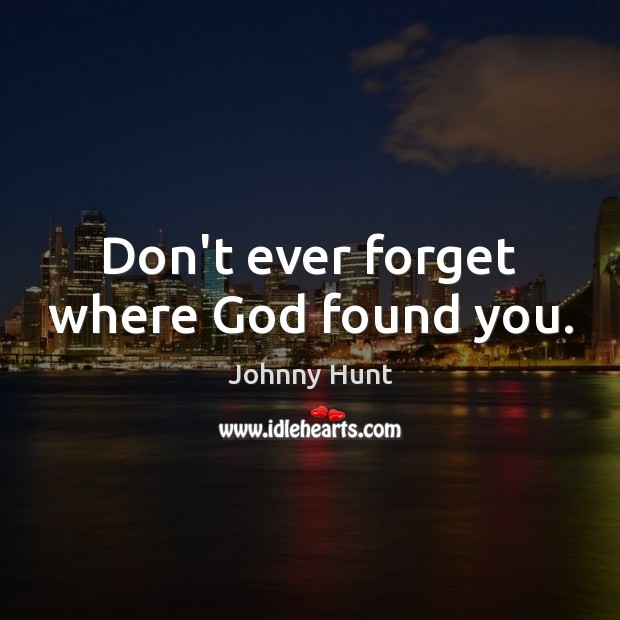 Don’t ever forget where God found you. Johnny Hunt Picture Quote