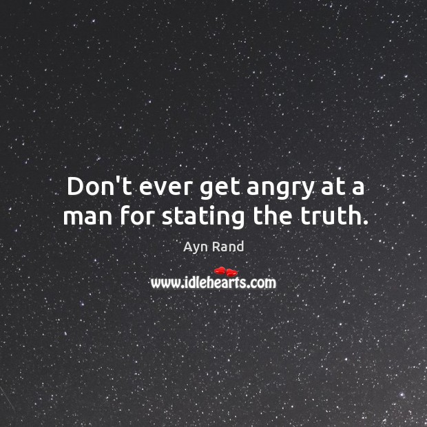 Don’t ever get angry at a man for stating the truth. Ayn Rand Picture Quote