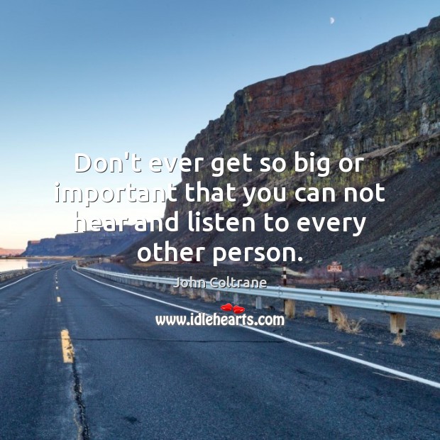 Don’t ever get so big or important that you can not hear and listen to every other person. Image
