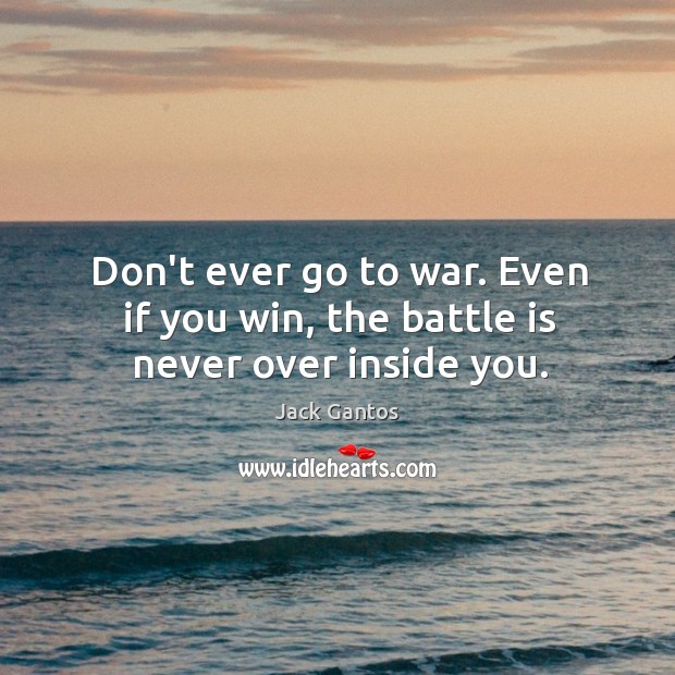 Don’t ever go to war. Even if you win, the battle is never over inside you. Jack Gantos Picture Quote