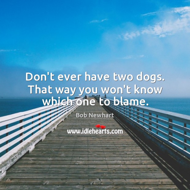 Don’t ever have two dogs. That way you won’t know which one to blame. Bob Newhart Picture Quote