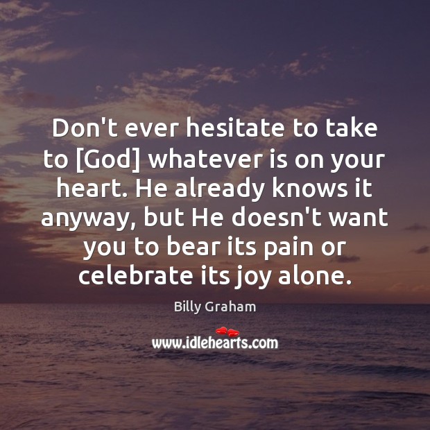 Don’t ever hesitate to take to [God] whatever is on your heart. Billy Graham Picture Quote