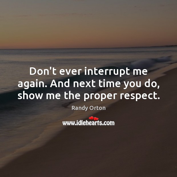 Don’t ever interrupt me again. And next time you do, show me the proper respect. Image