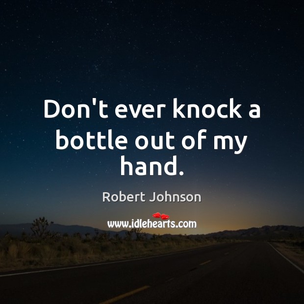 Don’t ever knock a bottle out of my hand. Robert Johnson Picture Quote