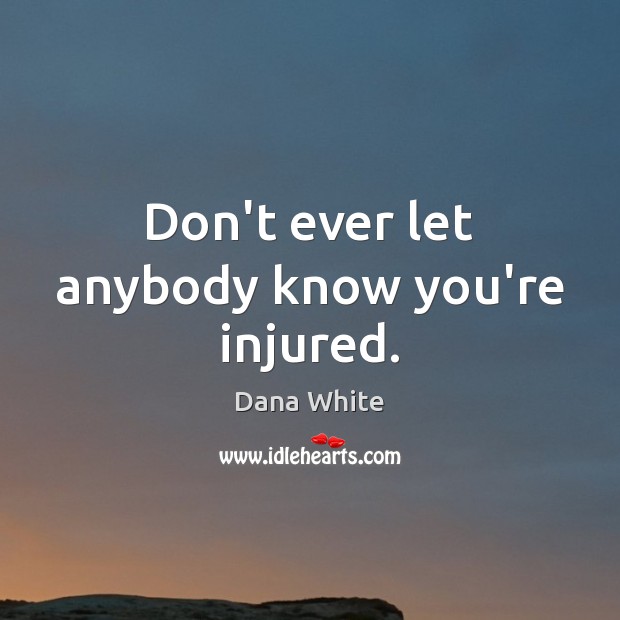 Don’t ever let anybody know you’re injured. Dana White Picture Quote
