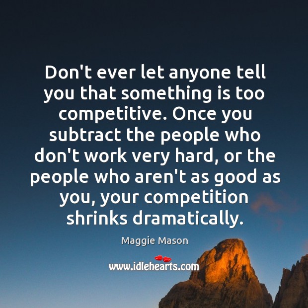 Don’t ever let anyone tell you that something is too competitive. Once Maggie Mason Picture Quote