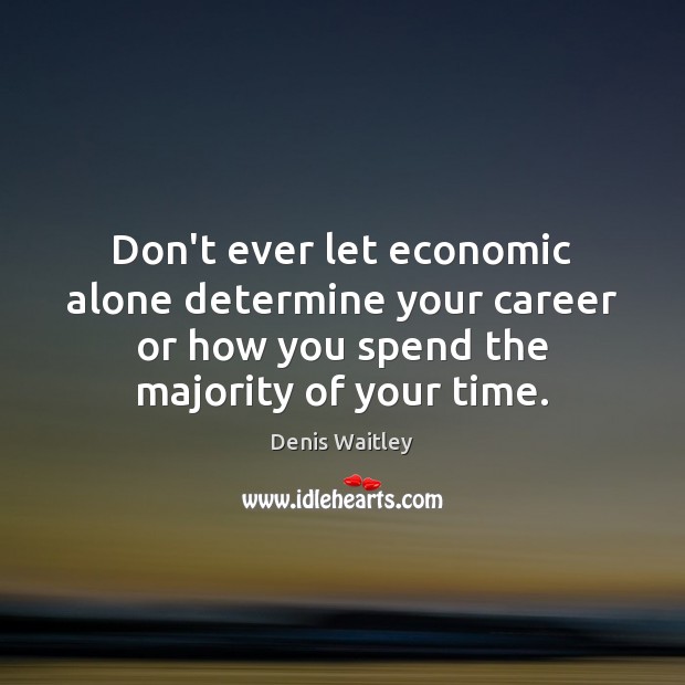 Don’t ever let economic alone determine your career or how you spend Denis Waitley Picture Quote