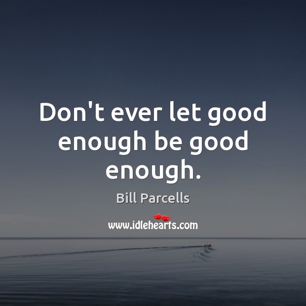 Don’t ever let good enough be good enough. Bill Parcells Picture Quote