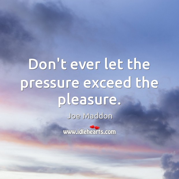 Don’t ever let the pressure exceed the pleasure. Don’t Ever Let Quotes Image