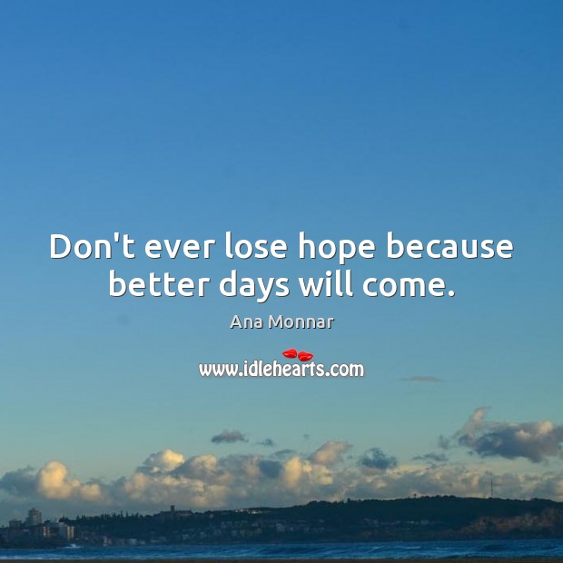 Don’t ever lose hope because better days will come. Ana Monnar Picture Quote