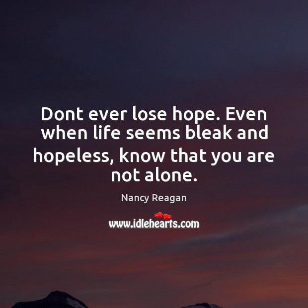 Dont ever lose hope. Even when life seems bleak and hopeless, Nancy Reagan Picture Quote