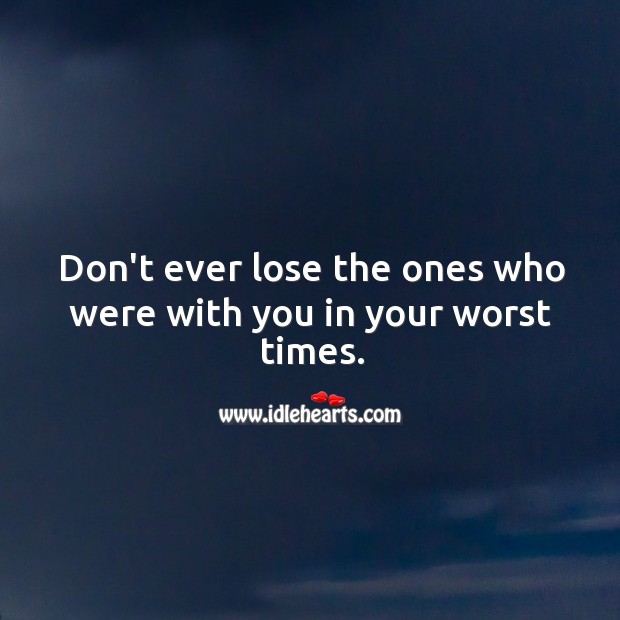 Don’t ever lose the ones who were with you in your worst times. Image