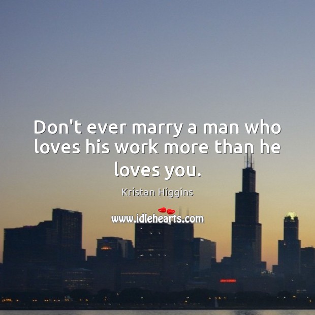 Don’t ever marry a man who loves his work more than he loves you. 