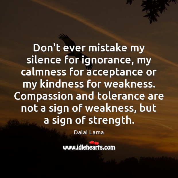 Don’t ever mistake my silence for ignorance, my calmness for acceptance or 