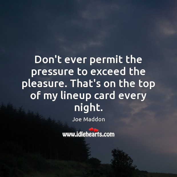 Don’t ever permit the pressure to exceed the pleasure. That’s on the Joe Maddon Picture Quote